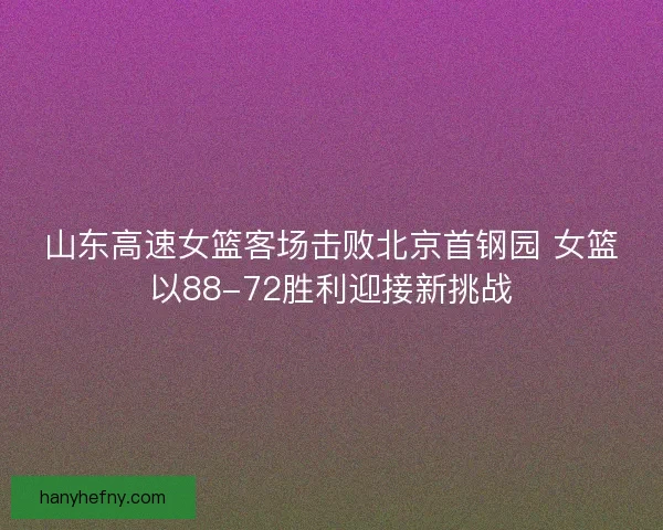 山东高速女篮客场击败北京首钢园 女篮以88-72胜利迎接新挑战