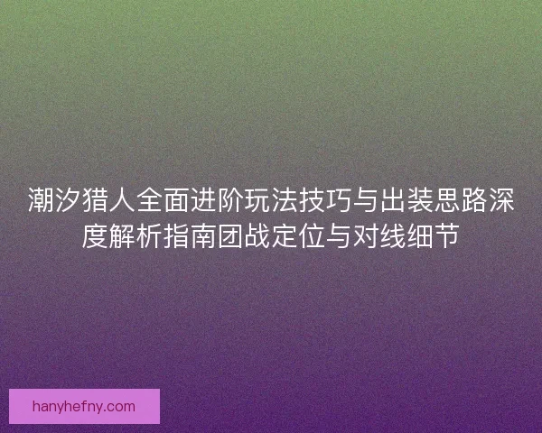 潮汐猎人全面进阶玩法技巧与出装思路深度解析指南团战定位与对线细节