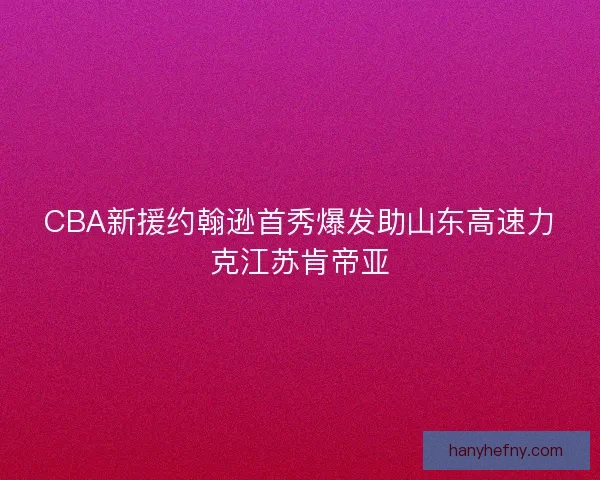 CBA新援约翰逊首秀爆发助山东高速力克江苏肯帝亚