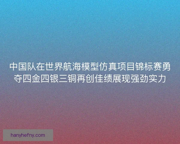 中国队在世界航海模型仿真项目锦标赛勇夺四金四银三铜再创佳绩展现强劲实力